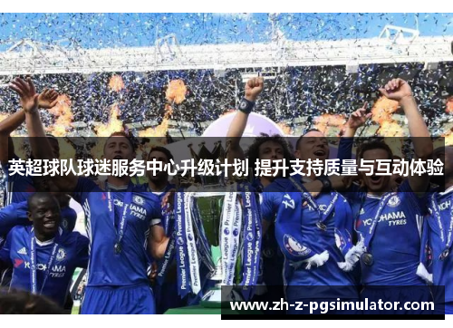 英超球队球迷服务中心升级计划 提升支持质量与互动体验 英超球队球迷服务中心升级计划 提升支持质量与互动体验
