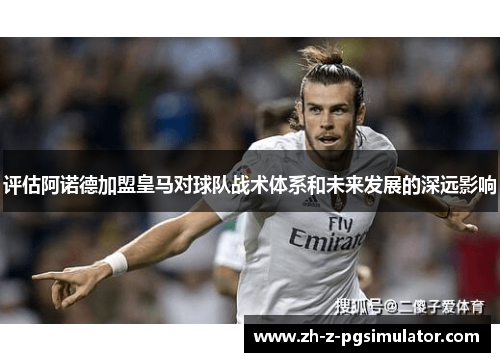评估阿诺德加盟皇马对球队战术体系和未来发展的深远影响