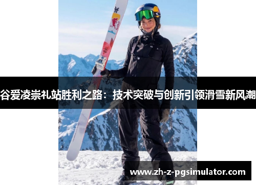 谷爱凌崇礼站胜利之路：技术突破与创新引领滑雪新风潮