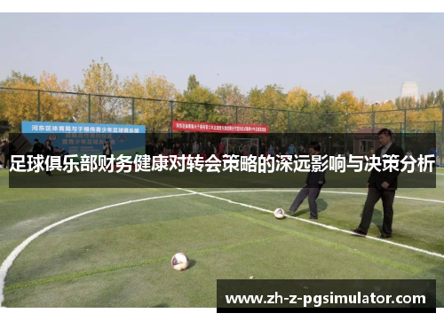 足球俱乐部财务健康对转会策略的深远影响与决策分析