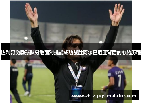 达利奇激励球队勇敢面对挑战成功战胜阿尔巴尼亚背后的心路历程 达利奇激励球队勇敢面对挑战成功战胜阿尔巴尼亚背后的心路历程