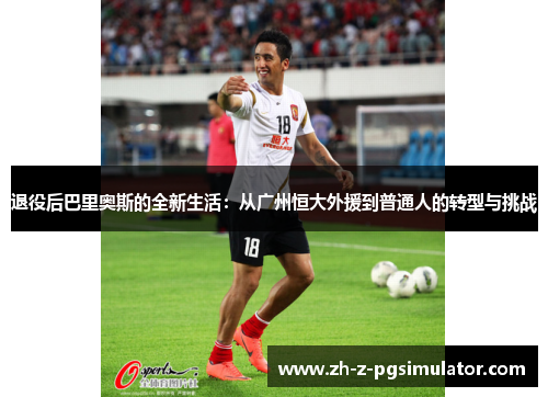退役后巴里奥斯的全新生活:从广州恒大外援到普通人的转型与挑战 退役后巴里奥斯的全新生活:从广州恒大外援到普通人的转型与挑战