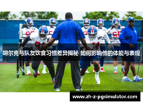 胡尔克与队友饮食习惯差异揭秘 如何影响他的体能与表现