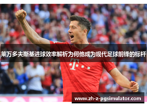 莱万多夫斯基进球效率解析为何他成为现代足球前锋的标杆