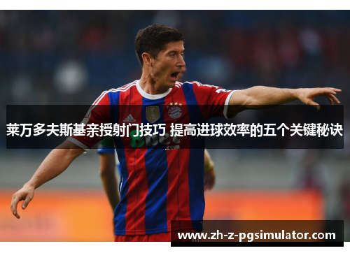 莱万多夫斯基亲授射门技巧 提高进球效率的五个关键秘诀