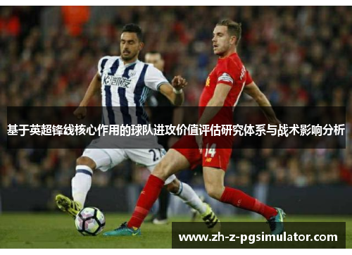 基于英超锋线核心作用的球队进攻价值评估研究体系与战术影响分析 基于英超锋线核心作用的球队进攻价值评估研究体系与战术影响分析