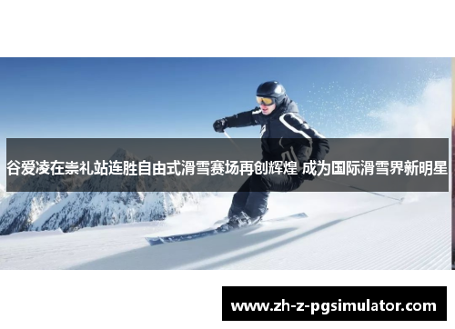 谷爱凌在崇礼站连胜自由式滑雪赛场再创辉煌 成为国际滑雪界新明星