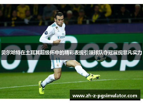 贝尔哈特在土耳其超级杯中的精彩表现引领球队夺冠展现非凡实力
