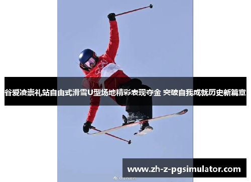 谷爱凌崇礼站自由式滑雪U型场地精彩表现夺金 突破自我成就历史新篇章 谷爱凌崇礼站自由式滑雪U型场地精彩表现夺金 突破自我成就历史新篇章