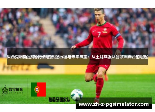 贝西克塔斯足球俱乐部的辉煌历程与未来展望：从土耳其强队到欧洲舞台的崛起