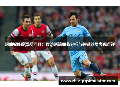 阿仙奴昨晚激战回顾：攻防两端细节分析与关键球员表现点评