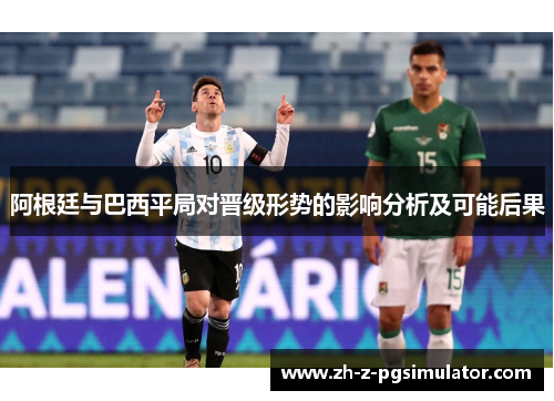 阿根廷与巴西平局对晋级形势的影响分析及可能后果