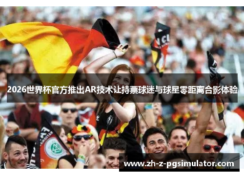 2026世界杯官方推出AR技术让持票球迷与球星零距离合影体验