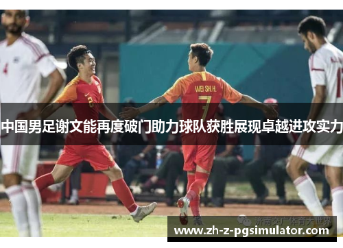 中国男足谢文能再度破门助力球队获胜展现卓越进攻实力 中国男足谢文能再度破门助力球队获胜展现卓越进攻实力