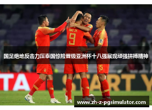 国足绝地反击力压泰国惊险晋级亚洲杯十八强展现顽强拼搏精神