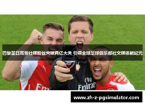 巴黎圣日耳曼社媒粉丝突破两亿大关 引领全球足球俱乐部社交媒体新纪元