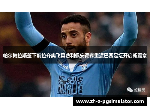 帕尔梅拉斯签下前拉齐奥飞翼费利佩安德森重返巴西足坛开启新篇章 帕尔梅拉斯签下前拉齐奥飞翼费利佩安德森重返巴西足坛开启新篇章