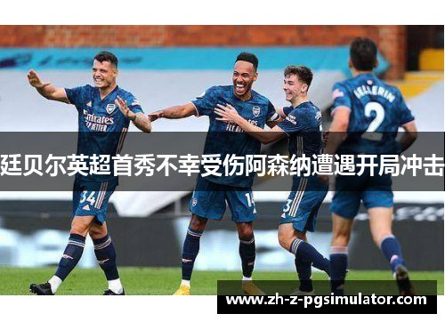 廷贝尔英超首秀不幸受伤阿森纳遭遇开局冲击