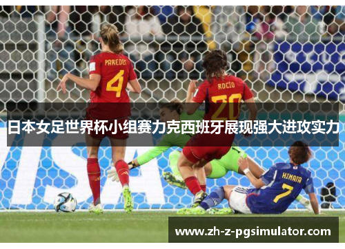 日本女足世界杯小组赛力克西班牙展现强大进攻实力 日本女足世界杯小组赛力克西班牙展现强大进攻实力