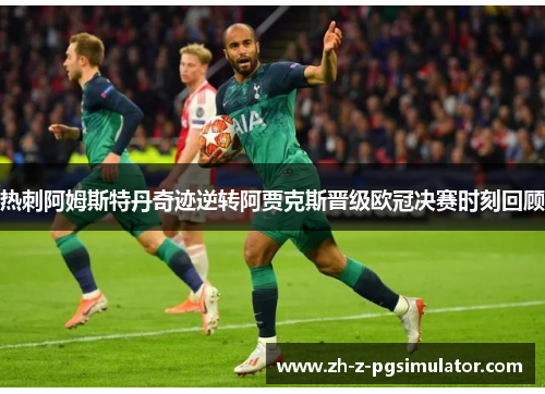 热刺阿姆斯特丹奇迹逆转阿贾克斯晋级欧冠决赛时刻回顾