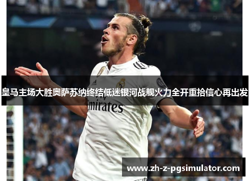 皇马主场大胜奥萨苏纳终结低迷银河战舰火力全开重拾信心再出发 皇马主场大胜奥萨苏纳终结低迷银河战舰火力全开重拾信心再出发