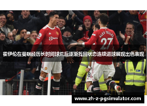 霍伊伦在曼联经历长时间球荒后逐渐找回状态连续进球展现出色表现