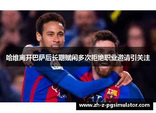 哈维离开巴萨后长期赋闲多次拒绝职业邀请引关注