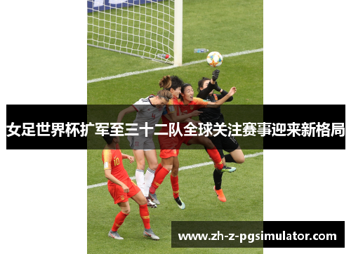女足世界杯扩军至三十二队全球关注赛事迎来新格局