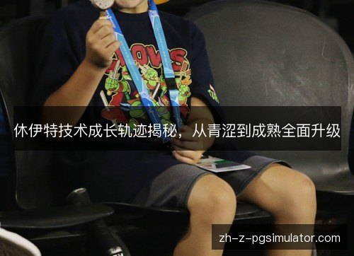 休伊特技术成长轨迹揭秘,从青涩到成熟全面升级 休伊特技术成长轨迹揭秘,从青涩到成熟全面升级
